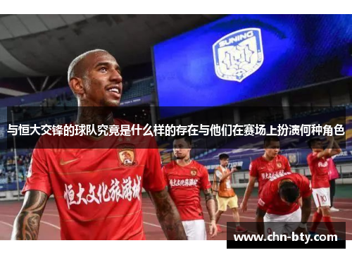 与恒大交锋的球队究竟是什么样的存在与他们在赛场上扮演何种角色