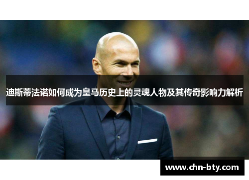 迪斯蒂法诺如何成为皇马历史上的灵魂人物及其传奇影响力解析