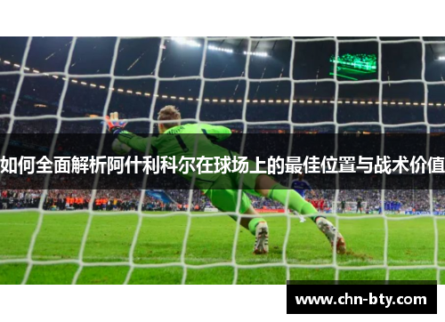 如何全面解析阿什利科尔在球场上的最佳位置与战术价值