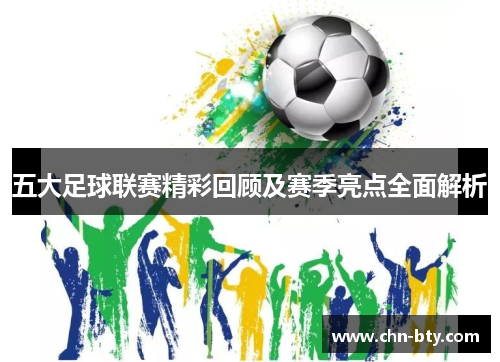 五大足球联赛精彩回顾及赛季亮点全面解析