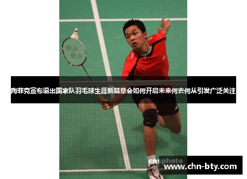陶菲克宣布退出国家队羽毛球生涯新篇章会如何开启未来何去何从引发广泛关注