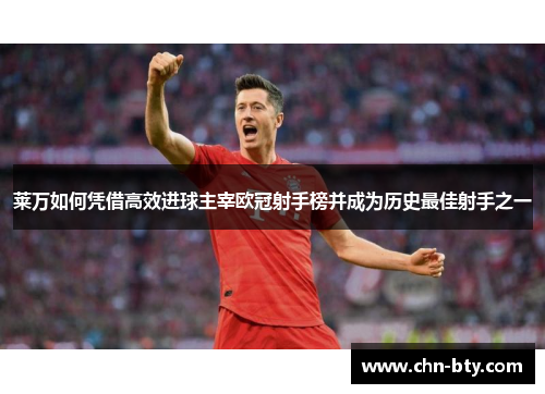 莱万如何凭借高效进球主宰欧冠射手榜并成为历史最佳射手之一