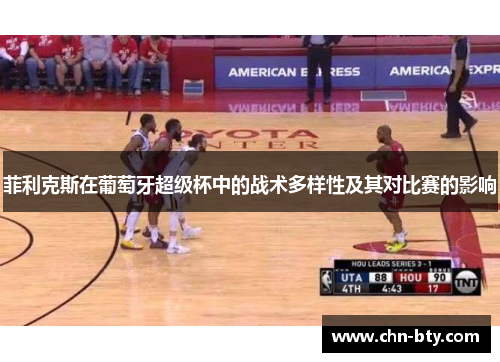 菲利克斯在葡萄牙超级杯中的战术多样性及其对比赛的影响