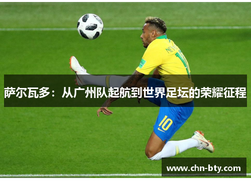 萨尔瓦多：从广州队起航到世界足坛的荣耀征程