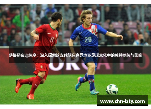萨格勒布迪纳摩：深入探索这支球队在克罗地亚足球文化中的独特地位与影响
