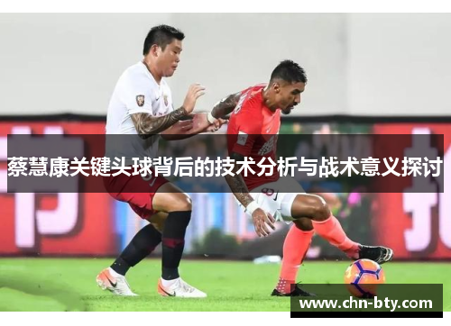 蔡慧康关键头球背后的技术分析与战术意义探讨