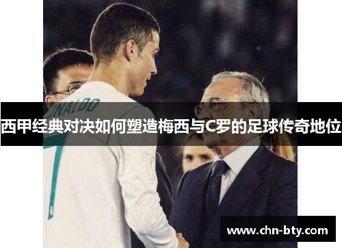 西甲经典对决如何塑造梅西与C罗的足球传奇地位 西甲经典对决如何塑造梅西与C罗的足球传奇地位