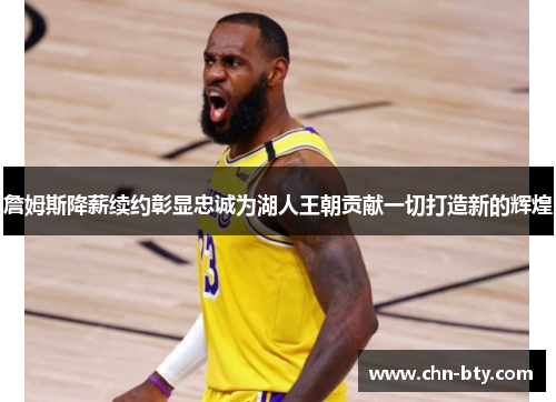詹姆斯降薪续约彰显忠诚为湖人王朝贡献一切打造新的辉煌 詹姆斯降薪续约彰显忠诚为湖人王朝贡献一切打造新的辉煌