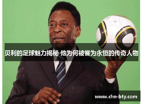 贝利的足球魅力揭秘 他为何被誉为永恒的传奇人物 贝利的足球魅力揭秘 他为何被誉为永恒的传奇人物
