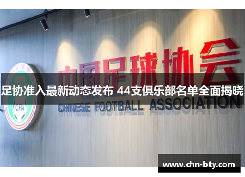 足协准入最新动态发布 44支俱乐部名单全面揭晓