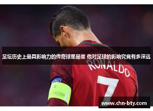 足坛历史上最具影响力的传奇球星是谁 他对足球的影响究竟有多深远 足坛历史上最具影响力的传奇球星是谁 他对足球的影响究竟有多深远