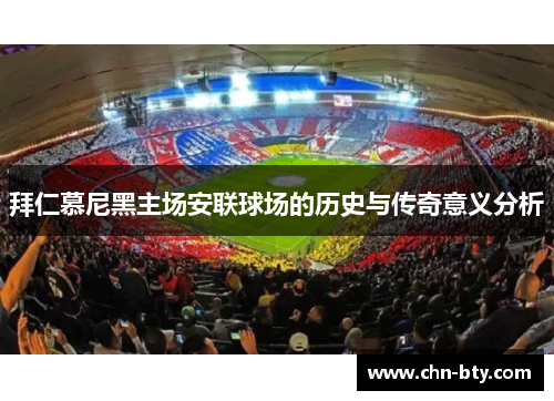 拜仁慕尼黑主场安联球场的历史与传奇意义分析