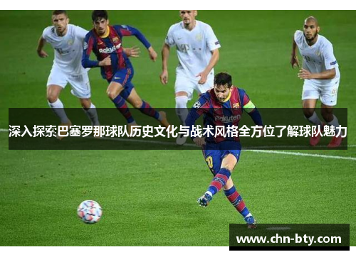深入探索巴塞罗那球队历史文化与战术风格全方位了解球队魅力