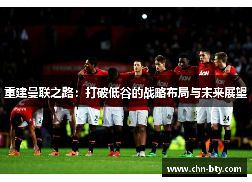 重建曼联之路：打破低谷的战略布局与未来展望