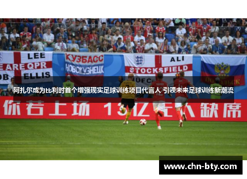 阿扎尔成为比利时首个增强现实足球训练项目代言人 引领未来足球训练新潮流