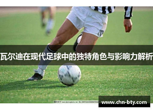 瓦尔迪在现代足球中的独特角色与影响力解析 瓦尔迪在现代足球中的独特角色与影响力解析