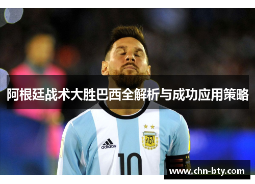 阿根廷战术大胜巴西全解析与成功应用策略 阿根廷战术大胜巴西全解析与成功应用策略