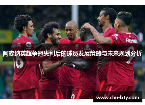阿森纳英超争冠失利后的球员发展策略与未来规划分析