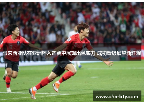 马来西亚队在亚洲杯入选赛中展现出色实力 成功晋级展望新辉煌