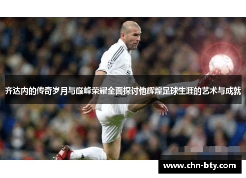 齐达内的传奇岁月与巅峰荣耀全面探讨他辉煌足球生涯的艺术与成就