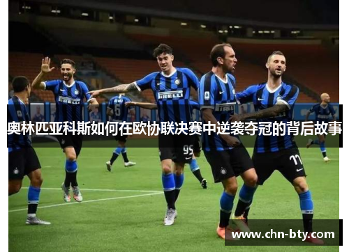 奥林匹亚科斯如何在欧协联决赛中逆袭夺冠的背后故事 奥林匹亚科斯如何在欧协联决赛中逆袭夺冠的背后故事