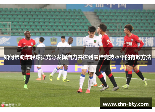 如何帮助年轻球员充分发挥潜力并达到最佳竞技水平的有效方法