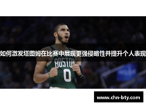 如何激发塔图姆在比赛中展现更强侵略性并提升个人表现