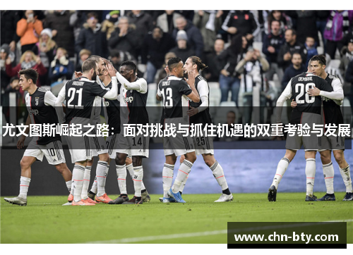 尤文图斯崛起之路：面对挑战与抓住机遇的双重考验与发展