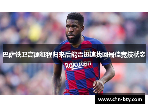 巴萨铁卫高原征程归来后能否迅速找回最佳竞技状态