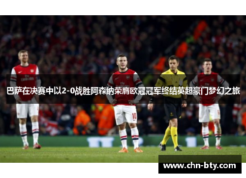 巴萨在决赛中以2-0战胜阿森纳荣膺欧冠冠军终结英超豪门梦幻之旅