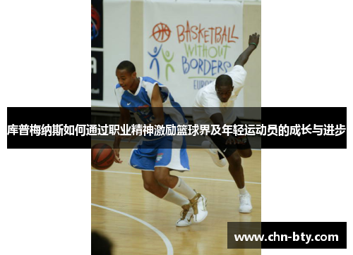 库普梅纳斯如何通过职业精神激励篮球界及年轻运动员的成长与进步