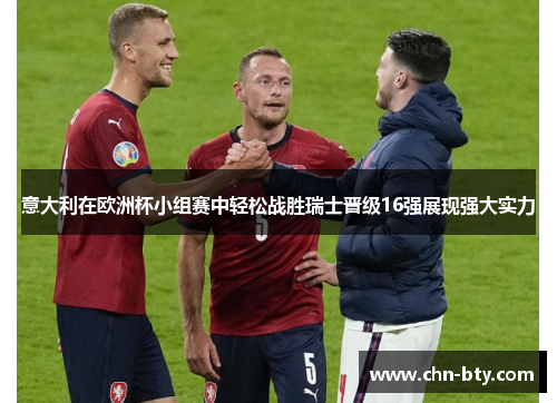 意大利在欧洲杯小组赛中轻松战胜瑞士晋级16强展现强大实力